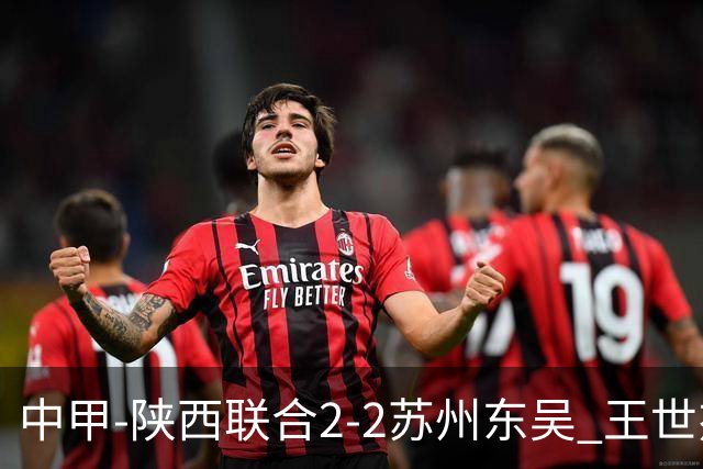 中甲-陕西联合2-2苏州东吴 王世杰建功米尔扎提破门 东吴10轮不败